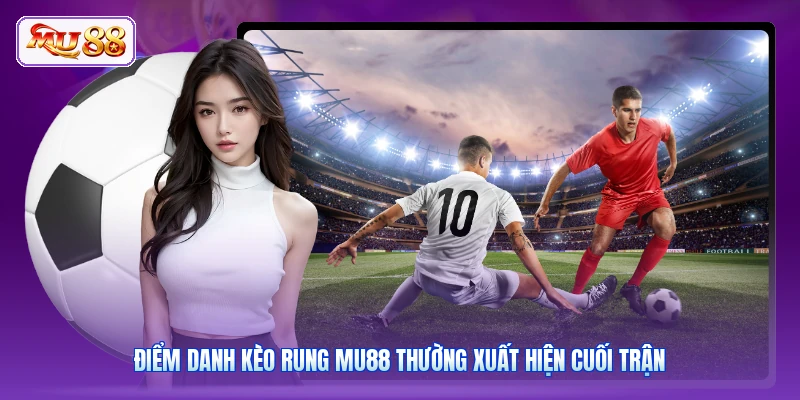 Kèo Rung MU88 | Bắt Nhịp 15 Phút Cuối Trận Nhận Thưởng To Điểm danh kèo rung MU88 thường xuất hiện cuối trận