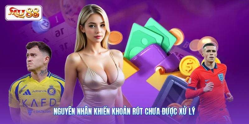 Rút Tiền MU88 Nguyên nhân khiến khoản rút chưa được xử lý