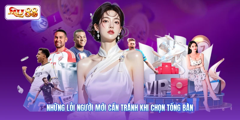 Những lỗi người mới cần tránh khi chọn tổng bàn