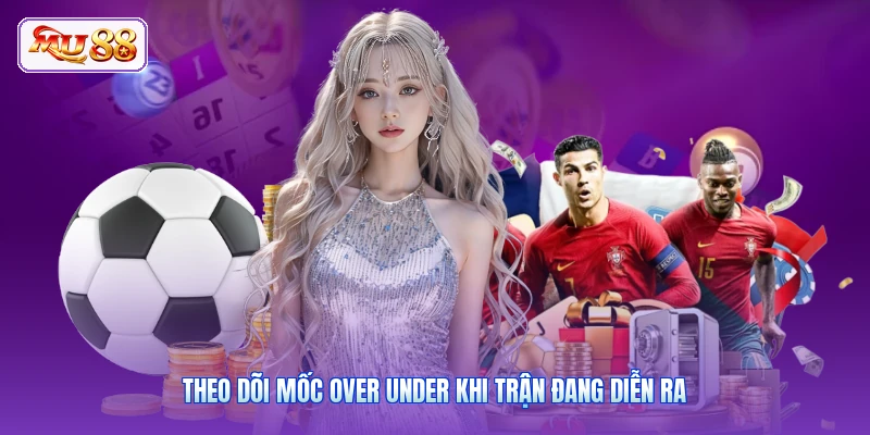 Theo dõi mốc Over Under khi trận đang diễn ra